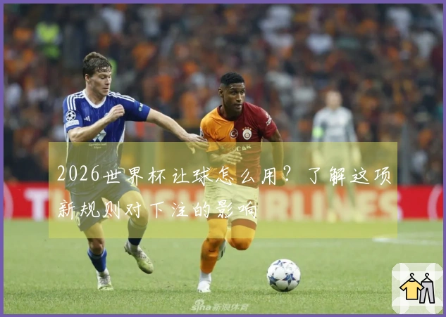 2026世界杯让球怎么用？了解这项新规则对下注的影响