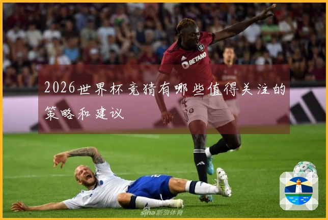 2026世界杯竞猜有哪些值得关注的策略和建议