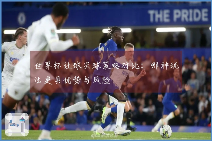 世界杯让球买球策略对比：哪种玩法更具优势与风险