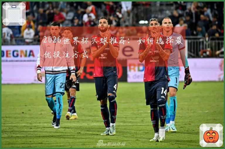 2026世界杯买球推荐：如何选择最优投注方式