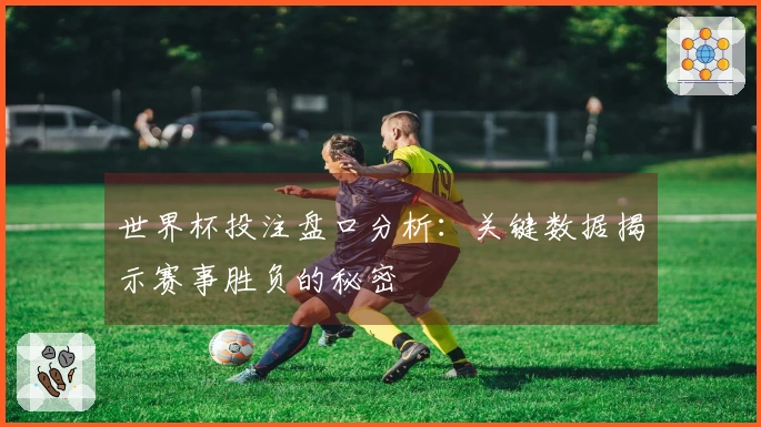 世界杯投注盘口分析：关键数据揭示赛事胜负的秘密