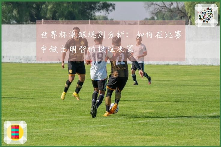 世界杯滚球规则分析：如何在比赛中做出明智的投注决策